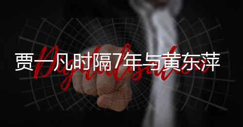 賈一凡時(shí)隔7年與黃東萍再聯(lián)手：精神上有一些疲勞！