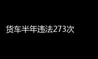 貨車半年違法273次 扣1400分 罰款近5萬