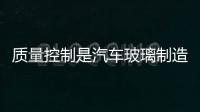 質(zhì)量控制是汽車玻璃制造商的關(guān)鍵,行業(yè)資訊