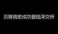 貝隆精密成功登陸深交所創業板