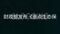 財政部發布《重點生態保護修復治理資金管理辦法》