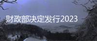 財(cái)政部決定發(fā)行2023年記賬式附息（二十期）國債（2年期）