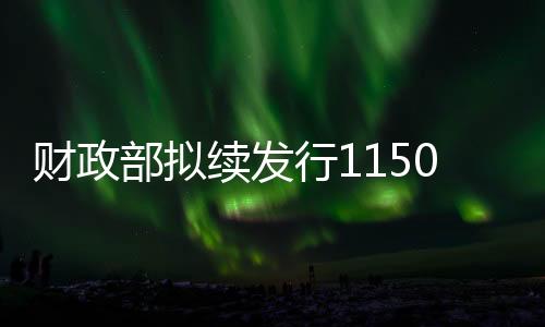 財政部擬續(xù)發(fā)行1150億元10年期國債，利率2.52％