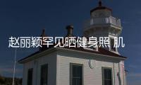 趙麗穎罕見曬健身照 肌肉線條明顯令人羨慕