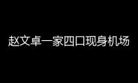 趙文卓一家四口現身機場 肩扛兒子父愛滿滿