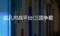 起凡對戰平臺(三國爭霸)游戲介紹（起凡對戰平臺(三國爭霸)）