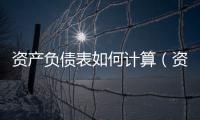 資產負債表如何計算（資產負債表怎么計算 計算公式是什么）