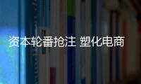 資本輪番搶注 塑化電商迎來春天？