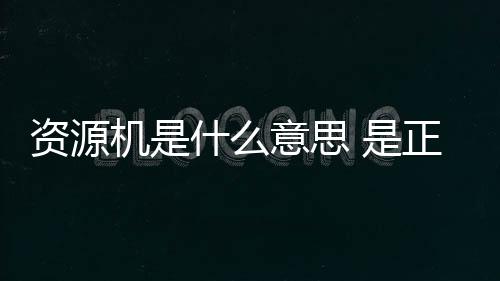 資源機是什么意思 是正品手機嗎（資源機是什么意思）