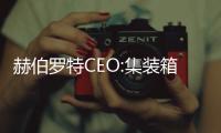 赫伯羅特CEO:集裝箱運力增長將超過需求增長