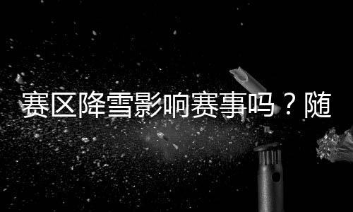 賽區降雪影響賽事嗎？隨下隨清，盡量不用融雪劑