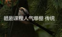 贛劇課程人氣爆棚 傳統(tǒng)文化可以這樣“活起來”“火起來”