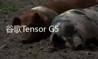 谷歌Tensor G5芯片進入流片階段