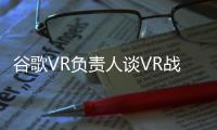 谷歌VR負責人談VR戰略 低成本的手機VR將成為主流