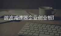 諧波減速器企業創業板IPO提交注冊