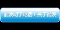 誰發明了電話（關于誰發明了電話的基本情況說明介紹）