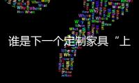 誰是下一個(gè)定制家具“上位者”?