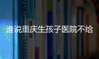 誰說重慶生孩子醫院不給拍視頻，上榜婦產機構人少服務還好