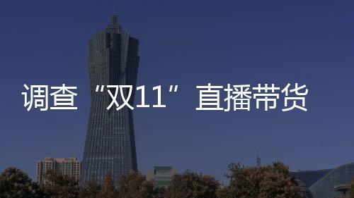 調查“雙11”直播帶貨亂象 直播間搶到的商品真的便宜嗎