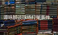 譚詠麟談球場打架事件：事后我們言談甚歡