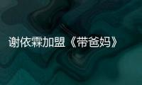 謝依霖加盟《帶爸媽》 首帶父母錄真人秀【娛樂新聞】風(fēng)尚中國網(wǎng)