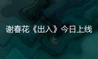 謝春花《出入》今日上線 詮釋情感珍貴與救贖