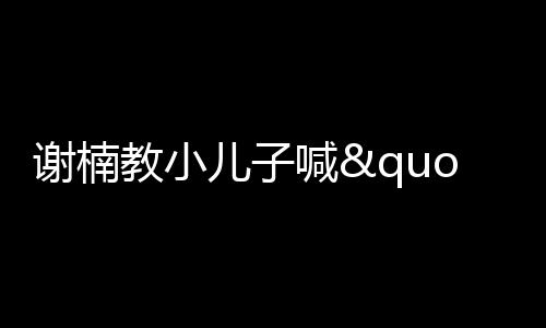 謝楠教小兒子喊"媽"險崩潰 吳所謂貼心糾正超逗趣