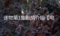 迷物第1集劇情介紹【電視劇】風(fēng)尚中國(guó)網(wǎng)