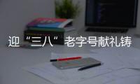 迎“三八”老字號獻禮鑄真情