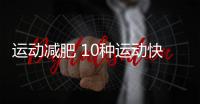 運(yùn)動減肥 10種運(yùn)動快速燃脂減肥