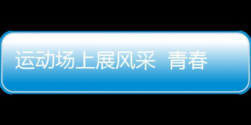 運動場上展風采  青春無悔鑄輝煌