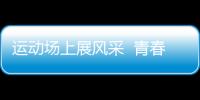 運動場上展風采  青春無悔鑄輝煌