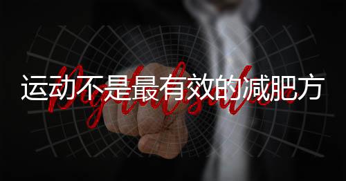 運動不是最有效的減肥方法又是什么呢？