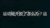 運動鞋開膠了怎么辦？運動鞋脫膠這樣處理