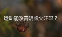 運(yùn)動(dòng)能改善陰虛火旺嗎？陰虛火旺的人該怎么辦