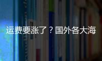 運費要漲了？國外各大海運公司相繼宣布上調運價