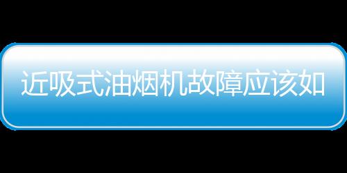 近吸式油煙機(jī)故障應(yīng)該如何辦