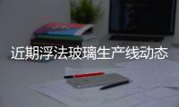 近期浮法玻璃生產(chǎn)線動態(tài),產(chǎn)業(yè)數(shù)據(jù)