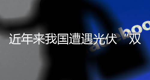 近年來我國遭遇光伏“雙反”大事記,市場研究