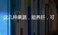 這幾種果蔬，能養肝，可常吃，別忽視了！