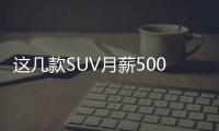 這幾款SUV月薪5000都養得起 女神直夸我