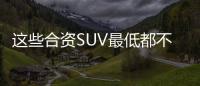 這些合資SUV最低都不到10萬元 你知道嗎？