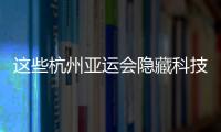 這些杭州亞運會隱藏科技彩蛋，你注意到了嗎？