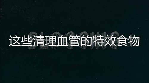 這些清理血管的特效食物，35歲以后一定要多吃