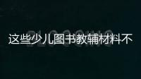 這些少兒圖書教輔材料不合格，快看看你家里有沒有