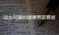 這么可愛的健康男嬰竟被遺棄街頭 多人有意撫養