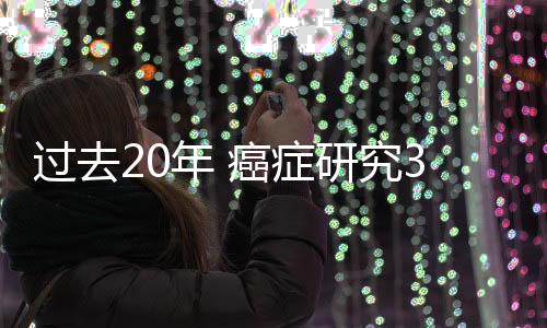 過去20年 癌癥研究30項里程碑