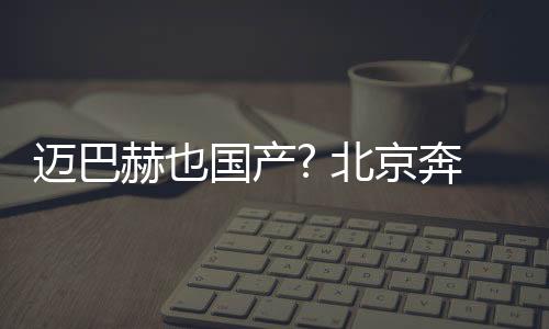 邁巴赫也國產? 北京奔馳全新E級諜照曝光