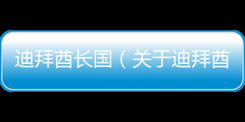 迪拜酋長國（關于迪拜酋長國的基本情況說明介紹）