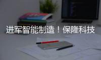 進軍智能制造！保隆科技全資子公司正式成立